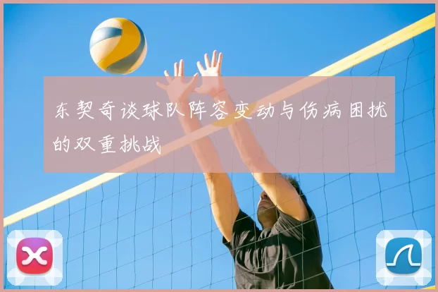 东契奇谈球队阵容变动与伤病困扰的双重挑战