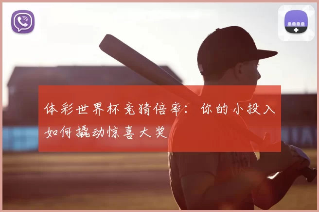 体彩世界杯竞猜倍率:你的小投入如何撬动惊喜大奖