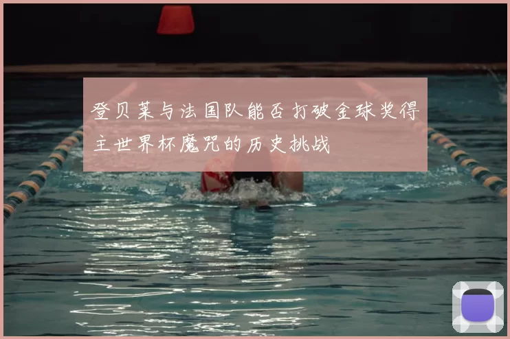 登贝莱与法国队能否打破金球奖得主世界杯魔咒的历史挑战