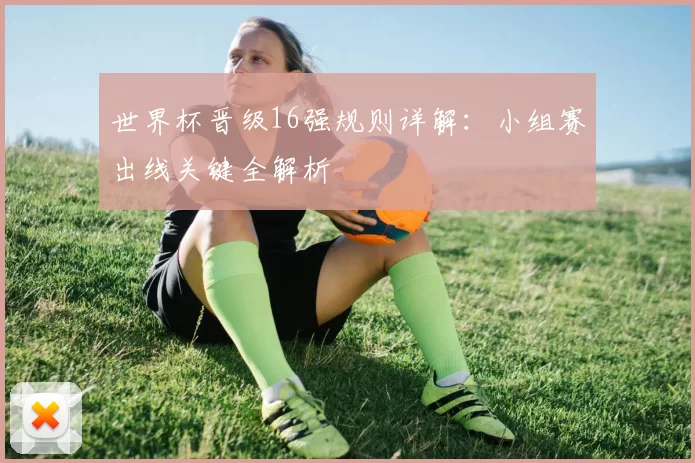 世界杯晋级16强规则详解:小组赛出线关键全解析