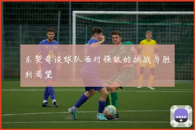 东契奇谈球队面对强敌的挑战与胜利渴望