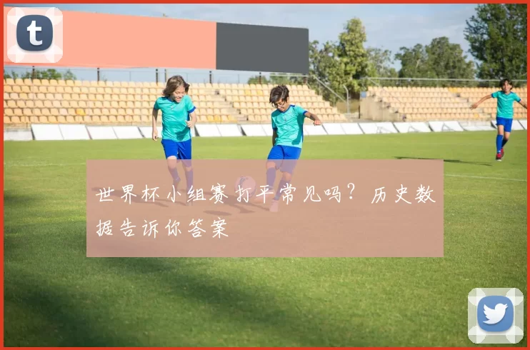 世界杯小组赛打平常见吗?历史数据告诉你答案