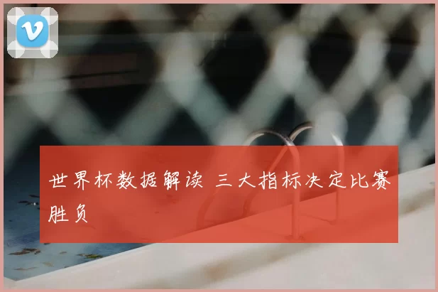世界杯数据解读 三大指标决定比赛胜负