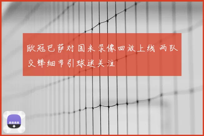 欧冠巴萨对国米录像回放上线 两队交锋细节引球迷关注