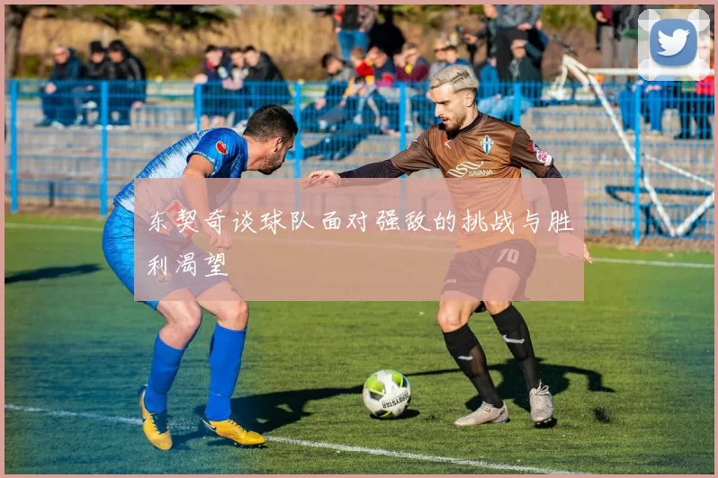 东契奇谈球队面对强敌的挑战与胜利渴望
