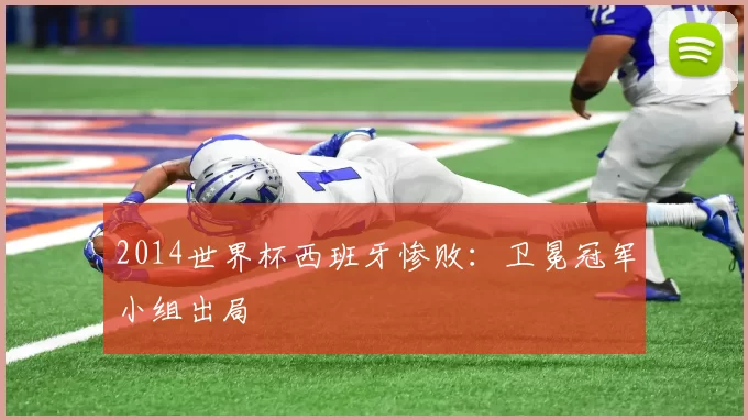 2014世界杯西班牙惨败：卫冕冠军小组出局