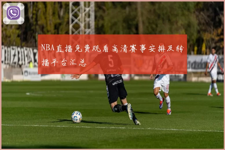 NBA直播免费观看高清赛事安排及转播平台汇总