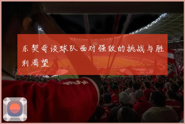 东契奇谈球队面对强敌的挑战与胜利渴望