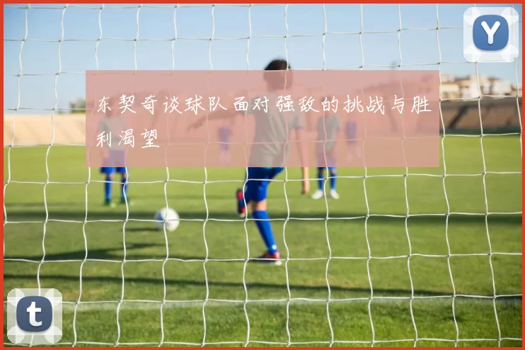 东契奇谈球队面对强敌的挑战与胜利渴望
