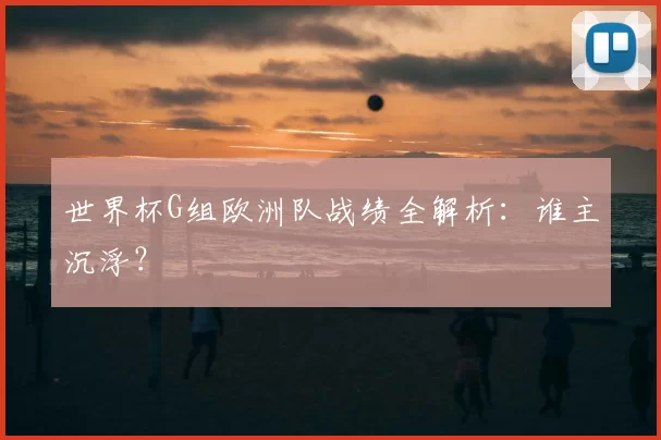 世界杯G组欧洲队战绩全解析:谁主沉浮?