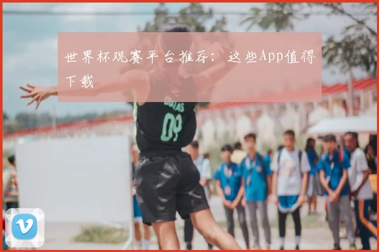 世界杯观赛平台推荐：这些App值得下载