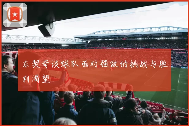 东契奇谈球队面对强敌的挑战与胜利渴望