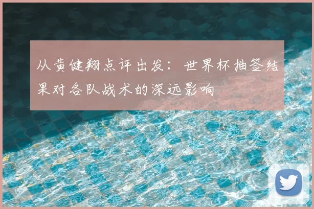 从黄健翔点评出发:世界杯抽签结果对各队战术的深远影响