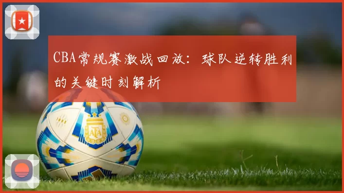CBA常规赛激战回放:球队逆转胜利的关键时刻解析