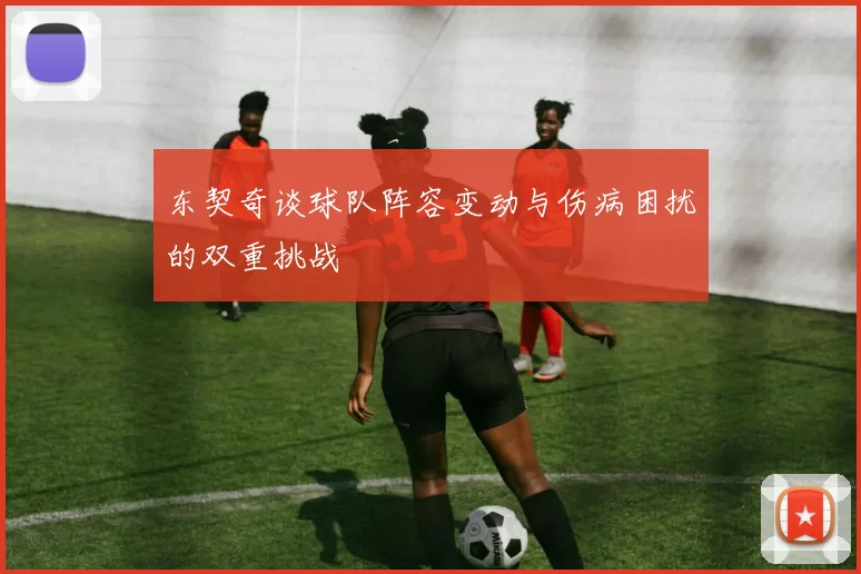 东契奇谈球队阵容变动与伤病困扰的双重挑战