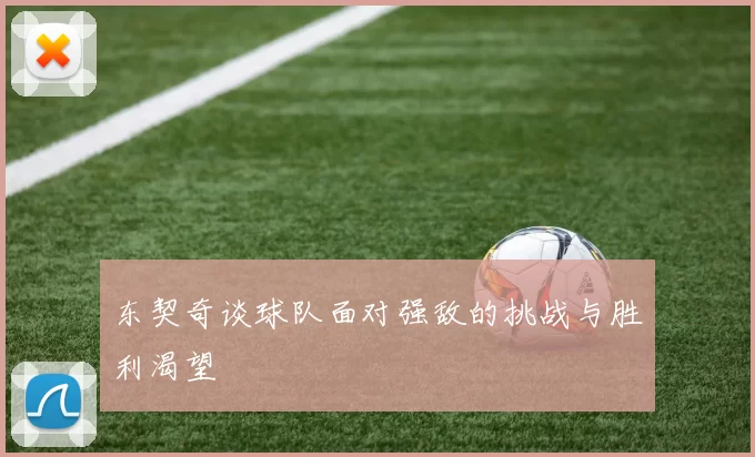 东契奇谈球队面对强敌的挑战与胜利渴望