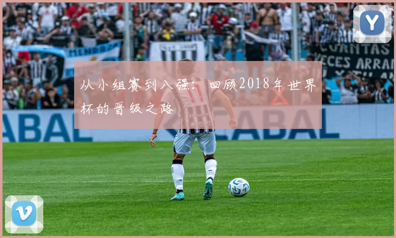 从小组赛到八强:回顾2018年世界杯的晋级之路