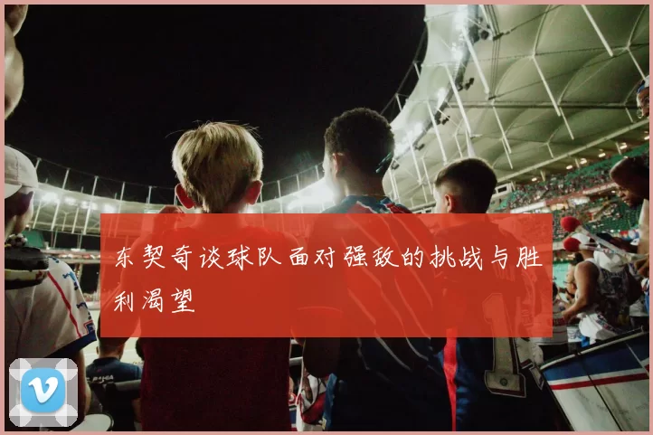 东契奇谈球队面对强敌的挑战与胜利渴望