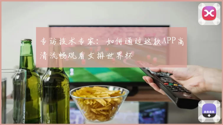 专访技术专家：如何通过这款APP高清流畅观看女排世界杯