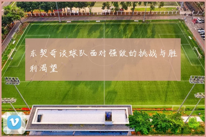 东契奇谈球队面对强敌的挑战与胜利渴望