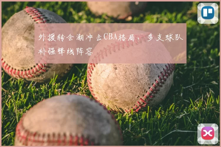 外援转会潮冲击CBA格局，多支球队补强锋线阵容