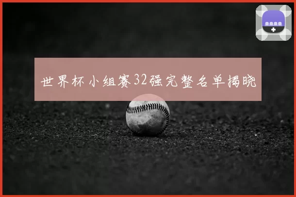 世界杯小组赛32强完整名单揭晓