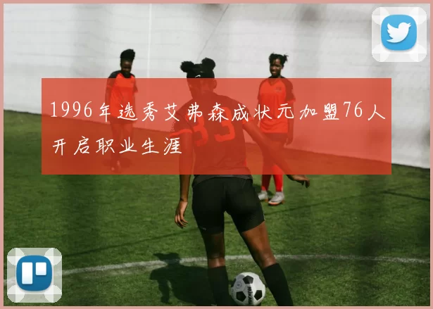 1996年选秀艾弗森成状元加盟76人开启职业生涯
