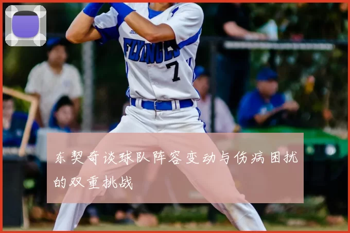 东契奇谈球队阵容变动与伤病困扰的双重挑战