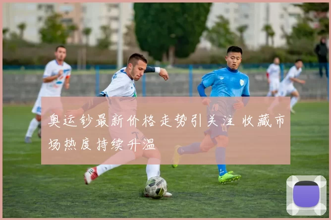 奥运钞最新价格走势引关注 收藏市场热度持续升温