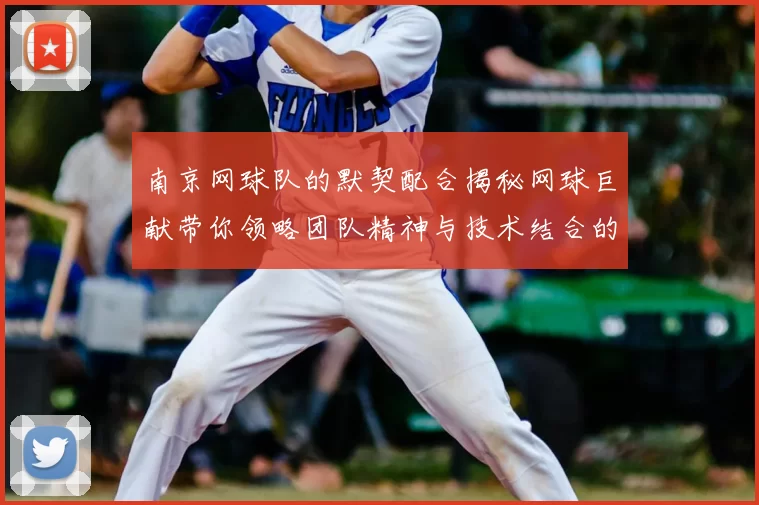 南京网球队的默契配合揭秘网球巨献带你领略团队精神与技术结合的魅力
