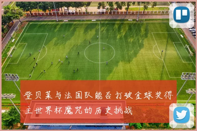 登贝莱与法国队能否打破金球奖得主世界杯魔咒的历史挑战