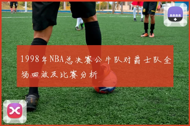 1998年NBA总决赛公牛队对爵士队全场回放及比赛分析