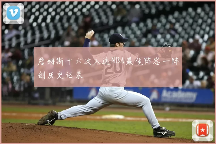 詹姆斯十六次入选NBA最佳阵容一阵创历史记录