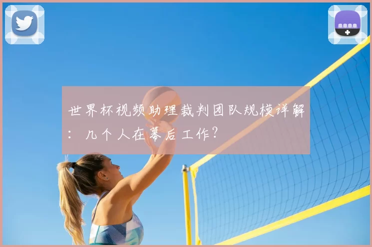 世界杯视频助理裁判团队规模详解:几个人在幕后工作?