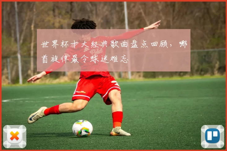世界杯十大经典歌曲盘点回顾,哪首旋律最令球迷难忘