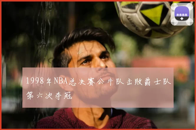 1998年NBA总决赛公牛队击败爵士队第六次夺冠