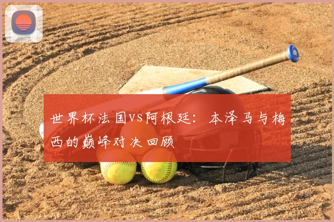 世界杯法国vs阿根廷:本泽马与梅西的巅峰对决回顾